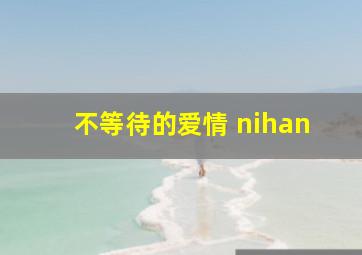 不等待的爱情 nihan